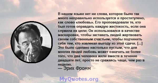 В нашем языке нет ни слова, которое было так много неправильно используется и проститулено, как слово «любовь». Его проповедовали те, кто был готов оправдать каждую жестокость, если она служила их цели; Он использовался 