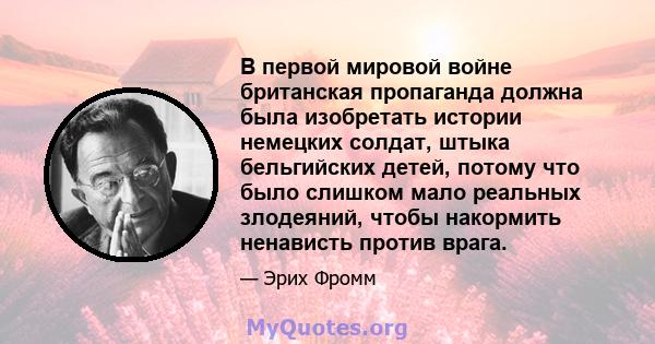 В первой мировой войне британская пропаганда должна была изобретать истории немецких солдат, штыка бельгийских детей, потому что было слишком мало реальных злодеяний, чтобы накормить ненависть против врага.