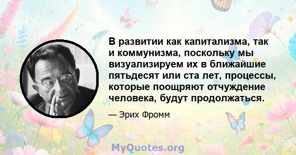 В развитии как капитализма, так и коммунизма, поскольку мы визуализируем их в ближайшие пятьдесят или ста лет, процессы, которые поощряют отчуждение человека, будут продолжаться.