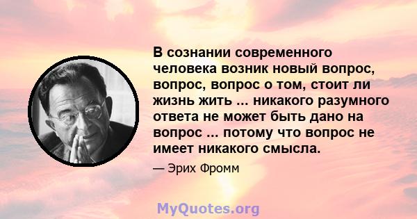 В сознании современного человека возник новый вопрос, вопрос, вопрос о том, стоит ли жизнь жить ... никакого разумного ответа не может быть дано на вопрос ... потому что вопрос не имеет никакого смысла.