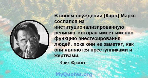 В своем осуждении [Карл] Маркс сослался на институционализированную религию, которая имеет именно функцию анестезирования людей, пока они не заметят, как они являются преступниками и жертвами.