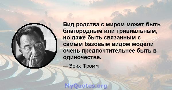 Вид родства с миром может быть благородным или тривиальным, но даже быть связанным с самым базовым видом модели очень предпочтительнее быть в одиночестве.