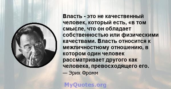 Власть - это не качественный человек, который есть, «в том смысле, что он обладает собственностью или физическими качествами. Власть относится к межличностному отношению, в котором один человек рассматривает другого как 