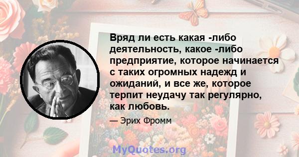 Вряд ли есть какая -либо деятельность, какое -либо предприятие, которое начинается с таких огромных надежд и ожиданий, и все же, которое терпит неудачу так регулярно, как любовь.