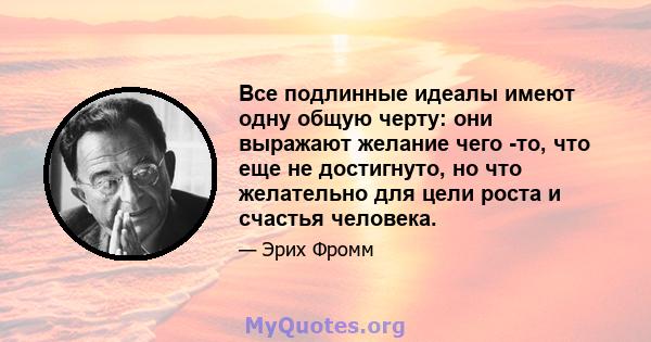 Все подлинные идеалы имеют одну общую черту: они выражают желание чего -то, что еще не достигнуто, но что желательно для цели роста и счастья человека.