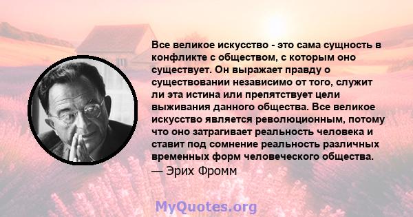 Все великое искусство - это сама сущность в конфликте с обществом, с которым оно существует. Он выражает правду о существовании независимо от того, служит ли эта истина или препятствует цели выживания данного общества.