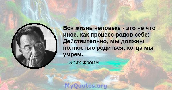 Вся жизнь человека - это не что иное, как процесс родов себе; Действительно, мы должны полностью родиться, когда мы умрем.