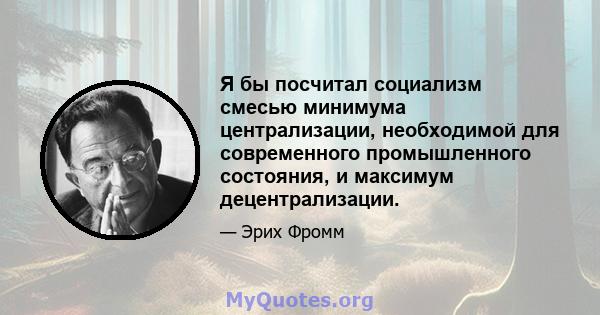 Я бы посчитал социализм смесью минимума централизации, необходимой для современного промышленного состояния, и максимум децентрализации.