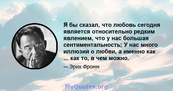 Я бы сказал, что любовь сегодня является относительно редким явлением, что у нас большая сентиментальность; У нас много иллюзий о любви, а именно как ... как то, в чем можно.