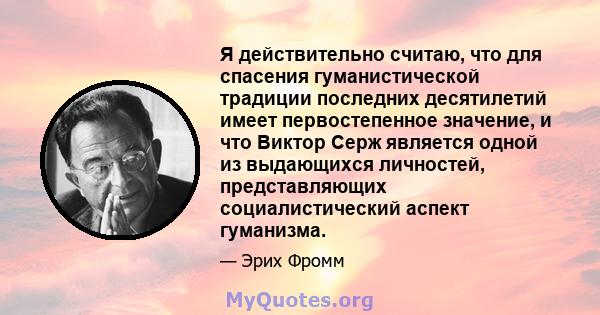 Я действительно считаю, что для спасения гуманистической традиции последних десятилетий имеет первостепенное значение, и что Виктор Серж является одной из выдающихся личностей, представляющих социалистический аспект