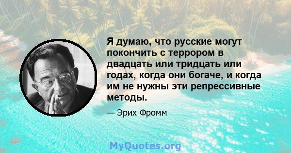 Я думаю, что русские могут покончить с террором в двадцать или тридцать или годах, когда они богаче, и когда им не нужны эти репрессивные методы.