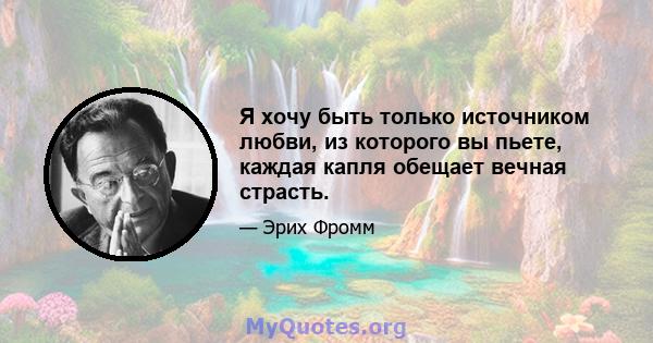 Я хочу быть только источником любви, из которого вы пьете, каждая капля обещает вечная страсть.