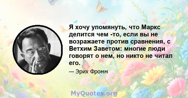 Я хочу упомянуть, что Маркс делится чем -то, если вы не возражаете против сравнения, с Ветхим Заветом: многие люди говорят о нем, но никто не читал его.