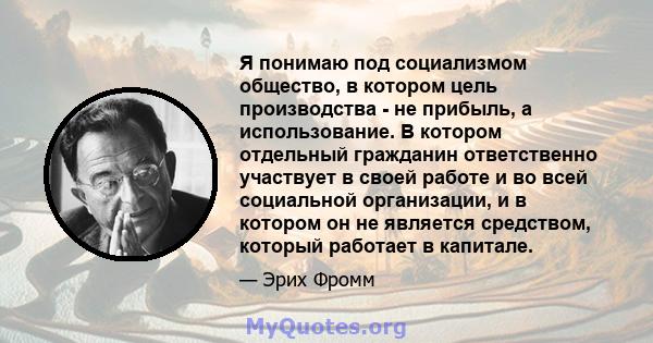 Я понимаю под социализмом общество, в котором цель производства - не прибыль, а использование. В котором отдельный гражданин ответственно участвует в своей работе и во всей социальной организации, и в котором он не