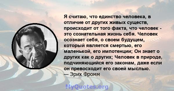 Я считаю, что единство человека, в отличие от других живых существ, происходит от того факта, что человек - это сознательная жизнь себя. Человек осознает себя, о своем будущем, который является смертью, его маленькой,