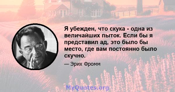 Я убежден, что скука - одна из величайших пыток. Если бы я представил ад, это было бы место, где вам постоянно было скучно.