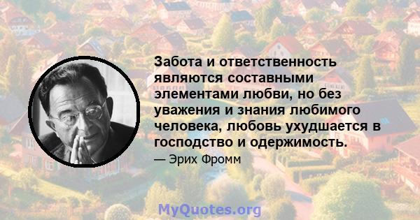 Забота и ответственность являются составными элементами любви, но без уважения и знания любимого человека, любовь ухудшается в господство и одержимость.