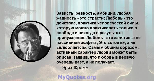 Зависть, ревность, амбиции, любая жадность - это страсти; Любовь - это действие, практика человеческой силы, которую можно практиковать только в свободе и никогда в результате принуждения. Любовь - это занятие, а не