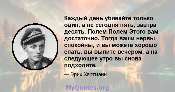 Каждый день убивайте только один, а не сегодня пять, завтра десять. Полем Полем Этого вам достаточно. Тогда ваши нервы спокойны, и вы можете хорошо спать, вы выпите вечером, а на следующее утро вы снова подходите.