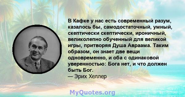 В Кафке у нас есть современный разум, казалось бы, самодостаточный, умный, скептически скептически, ироничный, великолепно обученный для великой игры, притворяя Душа Авраама. Таким образом, он знает две вещи