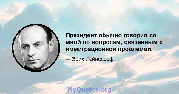 Президент обычно говорил со мной по вопросам, связанным с иммиграционной проблемой.