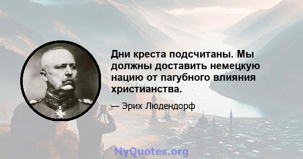 Дни креста подсчитаны. Мы должны доставить немецкую нацию от пагубного влияния христианства.