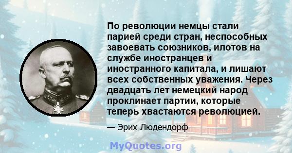 По революции немцы стали парией среди стран, неспособных завоевать союзников, илотов на службе иностранцев и иностранного капитала, и лишают всех собственных уважения. Через двадцать лет немецкий народ проклинает