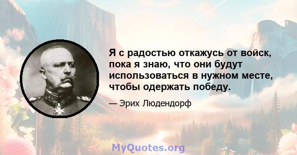 Я с радостью откажусь от войск, пока я знаю, что они будут использоваться в нужном месте, чтобы одержать победу.