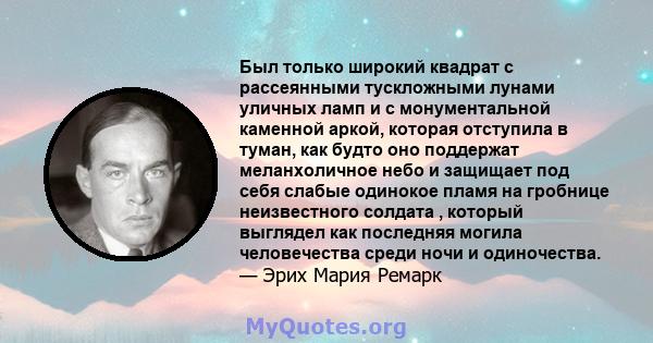 Был только широкий квадрат с рассеянными тускложными лунами уличных ламп и с монументальной каменной аркой, которая отступила в туман, как будто оно поддержат меланхоличное небо и защищает под себя слабые одинокое пламя 