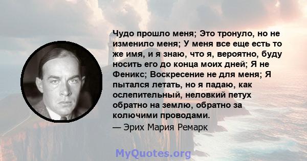 Чудо прошло меня; Это тронуло, но не изменило меня; У меня все еще есть то же имя, и я знаю, что я, вероятно, буду носить его до конца моих дней; Я не Феникс; Воскресение не для меня; Я пытался летать, но я падаю, как