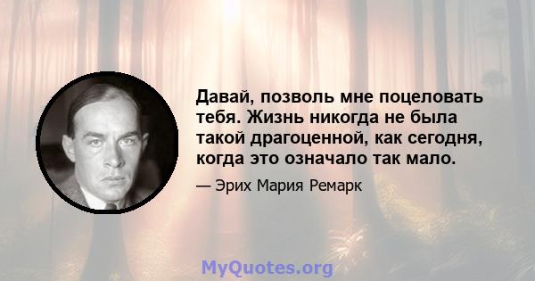 Давай, позволь мне поцеловать тебя. Жизнь никогда не была такой драгоценной, как сегодня, когда это означало так мало.