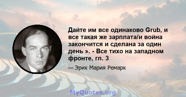 Дайте им все одинаково Grub, и все такая же зарплата/и война закончится и сделана за один день ». - Все тихо на западном фронте, гл. 3