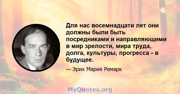 Для нас восемнадцати лет они должны были быть посредниками и направляющими в мир зрелости, мира труда, долга, культуры, прогресса - в будущее.