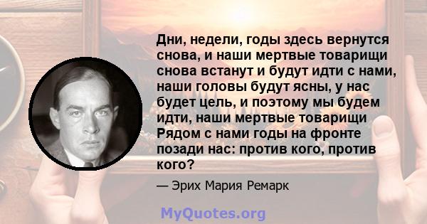 Дни, недели, годы здесь вернутся снова, и наши мертвые товарищи снова встанут и будут идти с нами, наши головы будут ясны, у нас будет цель, и поэтому мы будем идти, наши мертвые товарищи Рядом с нами годы на фронте