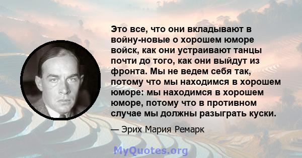 Это все, что они вкладывают в войну-новые о хорошем юморе войск, как они устраивают танцы почти до того, как они выйдут из фронта. Мы не ведем себя так, потому что мы находимся в хорошем юморе: мы находимся в хорошем