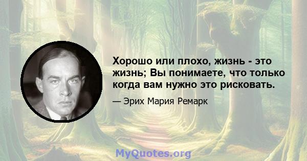 Хорошо или плохо, жизнь - это жизнь; Вы понимаете, что только когда вам нужно это рисковать.