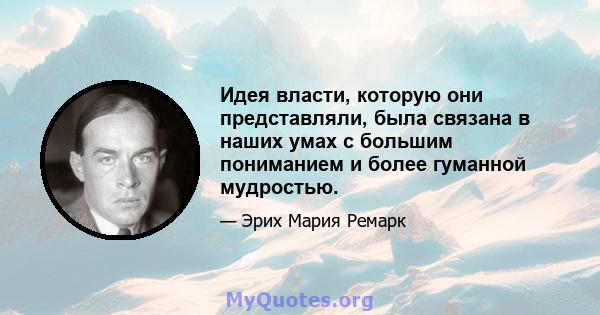 Идея власти, которую они представляли, была связана в наших умах с большим пониманием и более гуманной мудростью.