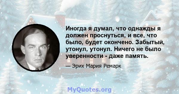 Иногда я думал, что однажды я должен проснуться, и все, что было, будет окончено. Забытый, утонул, утонул. Ничего не было уверенности - даже память.