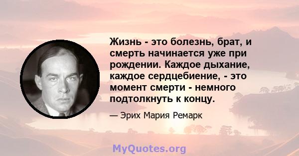 Жизнь - это болезнь, брат, и смерть начинается уже при рождении. Каждое дыхание, каждое сердцебиение, - это момент смерти - немного подтолкнуть к концу.