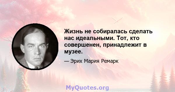 Жизнь не собиралась сделать нас идеальными. Тот, кто совершенен, принадлежит в музее.