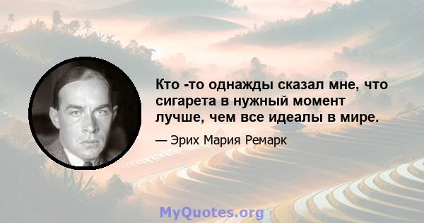 Кто -то однажды сказал мне, что сигарета в нужный момент лучше, чем все идеалы в мире.