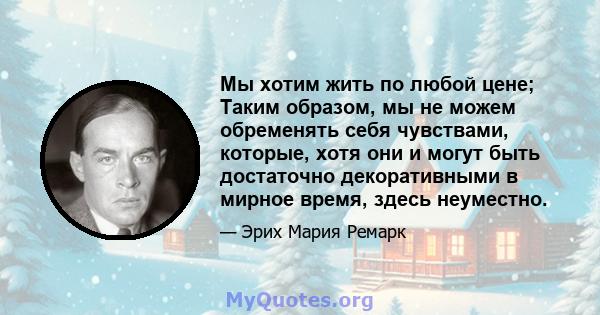 Мы хотим жить по любой цене; Таким образом, мы не можем обременять себя чувствами, которые, хотя они и могут быть достаточно декоративными в мирное время, здесь неуместно.