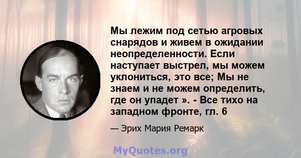 Мы лежим под сетью агровых снарядов и живем в ожидании неопределенности. Если наступает выстрел, мы можем уклониться, это все; Мы не знаем и не можем определить, где он упадет ». - Все тихо на западном фронте, гл. 6