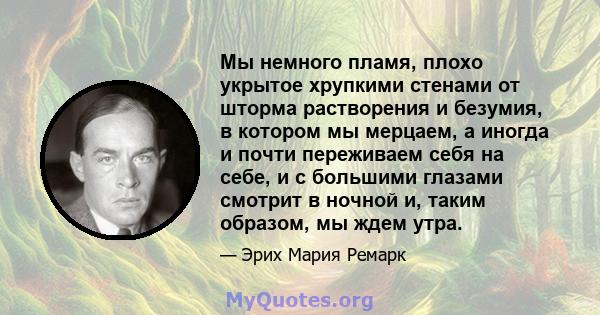 Мы немного пламя, плохо укрытое хрупкими стенами от шторма растворения и безумия, в котором мы мерцаем, а иногда и почти переживаем себя на себе, и с большими глазами смотрит в ночной и, таким образом, мы ждем утра.