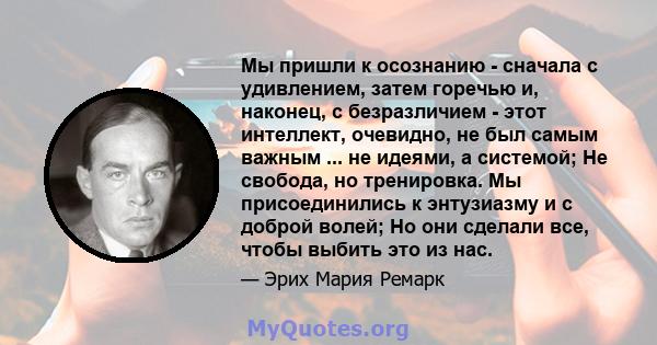 Мы пришли к осознанию - сначала с удивлением, затем горечью и, наконец, с безразличием - этот интеллект, очевидно, не был самым важным ... не идеями, а системой; Не свобода, но тренировка. Мы присоединились к энтузиазму 