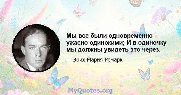 Мы все были одновременно ужасно одинокими; И в одиночку мы должны увидеть это через.