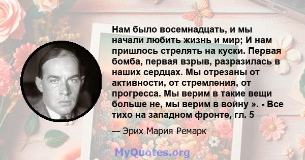 Нам было восемнадцать, и мы начали любить жизнь и мир; И нам пришлось стрелять на куски. Первая бомба, первая взрыв, разразилась в наших сердцах. Мы отрезаны от активности, от стремления, от прогресса. Мы верим в такие