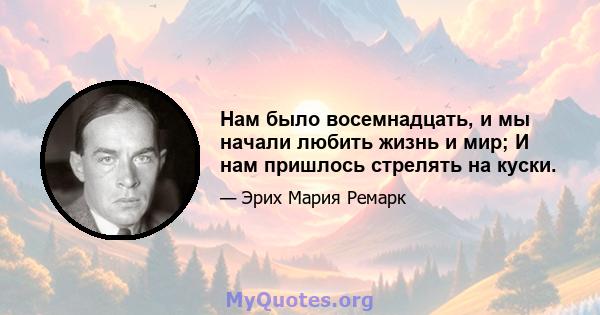 Нам было восемнадцать, и мы начали любить жизнь и мир; И нам пришлось стрелять на куски.