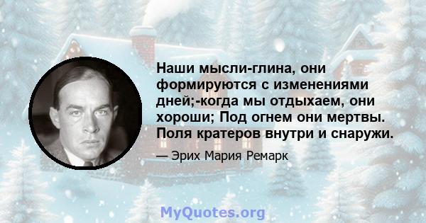 Наши мысли-глина, они формируются с изменениями дней;-когда мы отдыхаем, они хороши; Под огнем они мертвы. Поля кратеров внутри и снаружи.