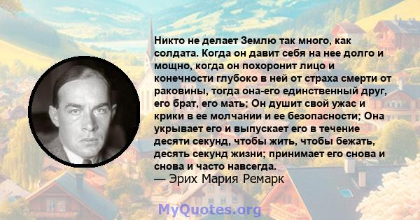 Никто не делает Землю так много, как солдата. Когда он давит себя на нее долго и мощно, когда он похоронит лицо и конечности глубоко в ней от страха смерти от раковины, тогда она-его единственный друг, его брат, его